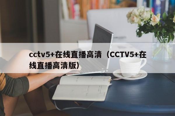 cctv5+在线直播高清（CCTV5+在线直播高清版）