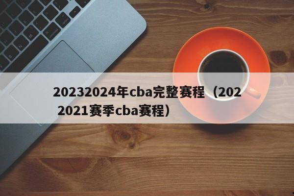 20232024年cba完整赛程（202 2021赛季cba赛程）