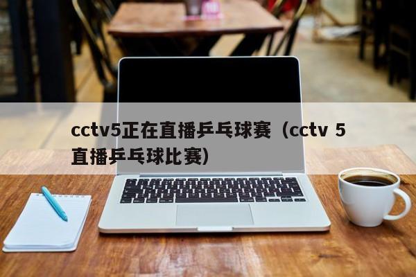 cctv5正在直播乒乓球赛（cctv 5直播乒乓球比赛）